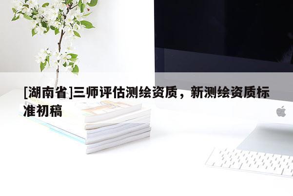 [湖南省]三師評估測繪資質(zhì)，新測繪資質(zhì)標(biāo)準(zhǔn)初稿