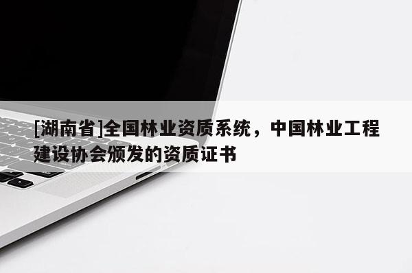 [湖南省]全國林業(yè)資質系統(tǒng)，中國林業(yè)工程建設協(xié)會頒發(fā)的資質證書