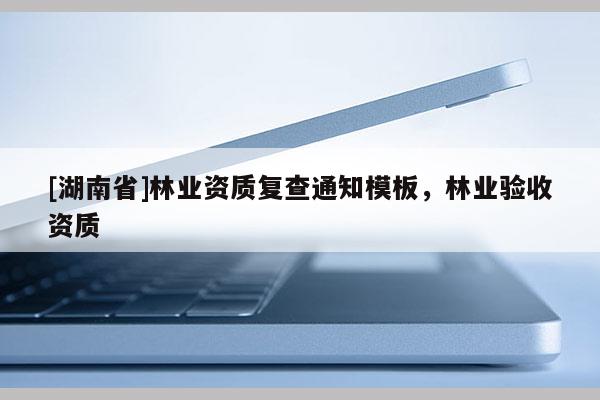 [湖南省]林業(yè)資質(zhì)復(fù)查通知模板，林業(yè)驗(yàn)收資質(zhì)