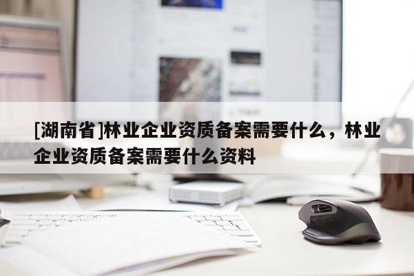 [湖南省]林業(yè)企業(yè)資質(zhì)備案需要什么，林業(yè)企業(yè)資質(zhì)備案需要什么資料