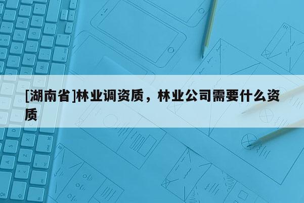 [湖南省]林業(yè)調(diào)資質(zhì)，林業(yè)公司需要什么資質(zhì)