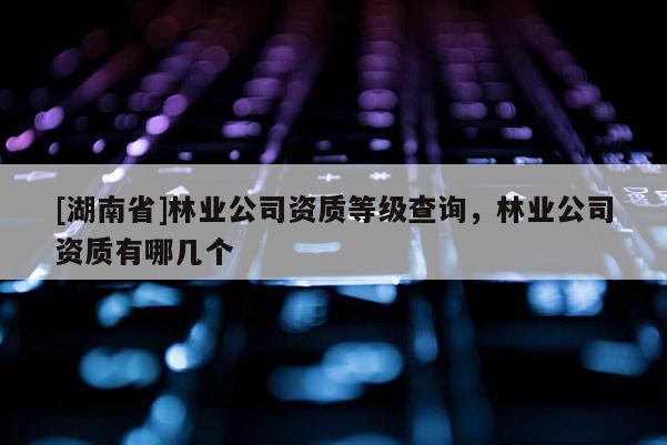 [湖南省]林業(yè)公司資質(zhì)等級(jí)查詢，林業(yè)公司資質(zhì)有哪幾個(gè)