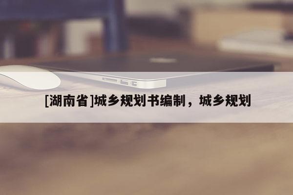 [湖南省]城鄉(xiāng)規(guī)劃書編制，城鄉(xiāng)規(guī)劃