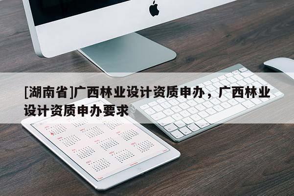 [湖南省]廣西林業(yè)設計資質(zhì)申辦，廣西林業(yè)設計資質(zhì)申辦要求