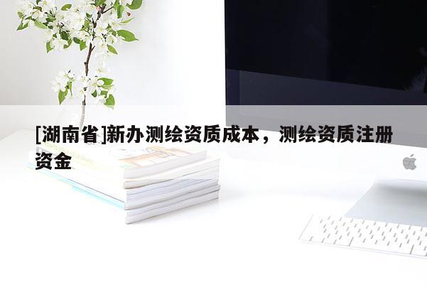 [湖南省]新辦測(cè)繪資質(zhì)成本，測(cè)繪資質(zhì)注冊(cè)資金