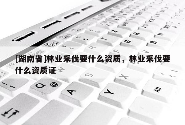 [湖南省]林業(yè)采伐要什么資質，林業(yè)采伐要什么資質證