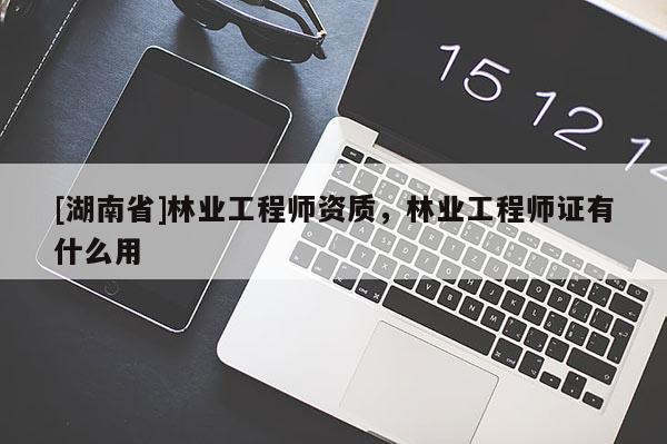 [湖南省]林業(yè)工程師資質(zhì)，林業(yè)工程師證有什么用