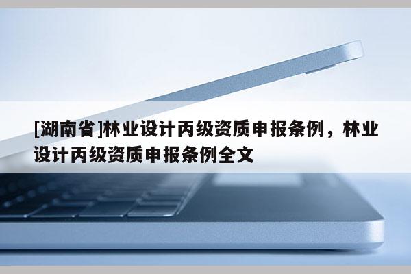 [湖南省]林業(yè)設(shè)計丙級資質(zhì)申報條例，林業(yè)設(shè)計丙級資質(zhì)申報條例全文