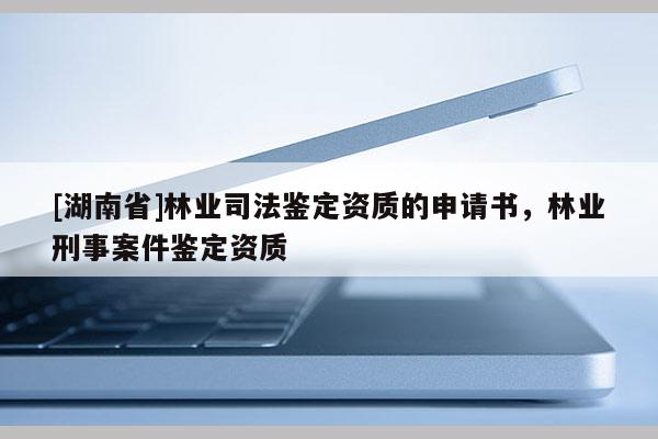 [湖南省]林業(yè)司法鑒定資質(zhì)的申請書，林業(yè)刑事案件鑒定資質(zhì)