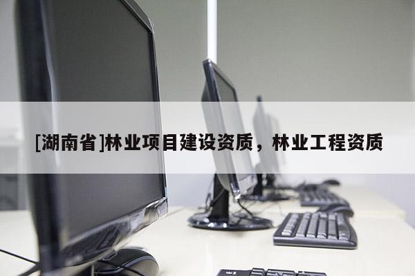 [湖南省]林業(yè)項目建設資質(zhì)，林業(yè)工程資質(zhì)