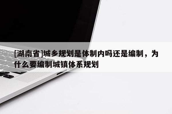 [湖南省]城鄉(xiāng)規(guī)劃是體制內(nèi)嗎還是編制，為什么要編制城鎮(zhèn)體系規(guī)劃