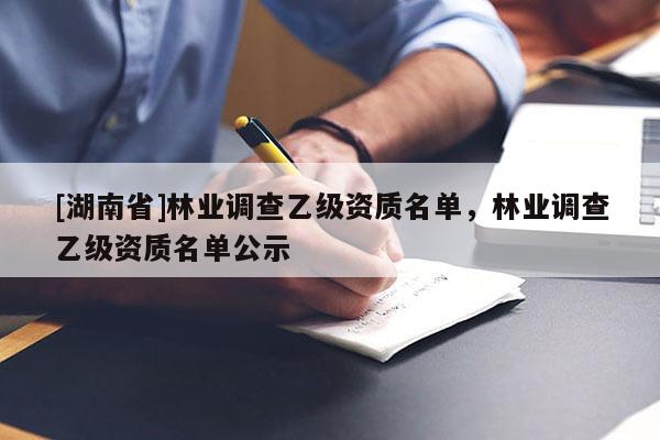 [湖南省]林業(yè)調(diào)查乙級資質(zhì)名單，林業(yè)調(diào)查乙級資質(zhì)名單公示