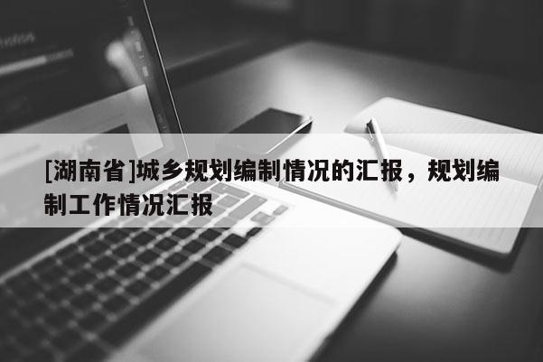 [湖南省]城鄉(xiāng)規(guī)劃編制情況的匯報，規(guī)劃編制工作情況匯報