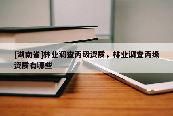 [湖南省]林業(yè)調查丙級資質，林業(yè)調查丙級資質有哪些