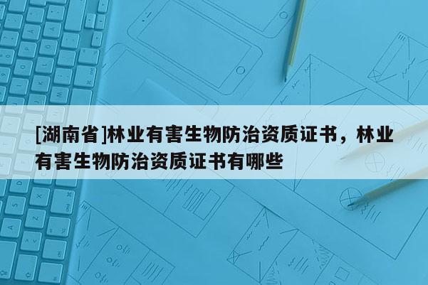 [湖南省]林業(yè)有害生物防治資質(zhì)證書，林業(yè)有害生物防治資質(zhì)證書有哪些