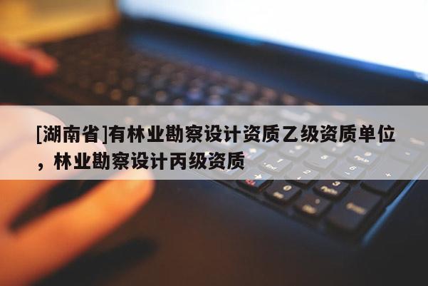 [湖南省]有林業(yè)勘察設(shè)計(jì)資質(zhì)乙級資質(zhì)單位，林業(yè)勘察設(shè)計(jì)丙級資質(zhì)