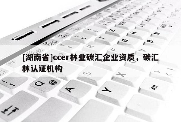 [湖南省]ccer林業(yè)碳匯企業(yè)資質(zhì)，碳匯林認證機構