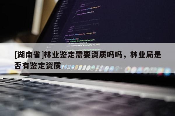 [湖南省]林業(yè)鑒定需要資質(zhì)嗎嗎，林業(yè)局是否有鑒定資質(zhì)