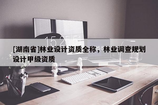 [湖南省]林業(yè)設(shè)計(jì)資質(zhì)全稱，林業(yè)調(diào)查規(guī)劃設(shè)計(jì)甲級資質(zhì)