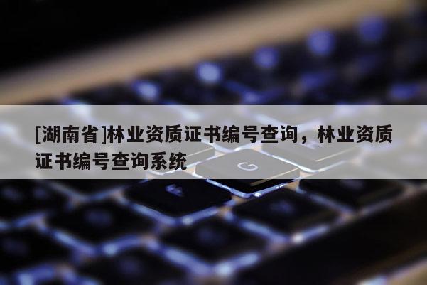 [湖南省]林業(yè)資質證書編號查詢，林業(yè)資質證書編號查詢系統(tǒng)