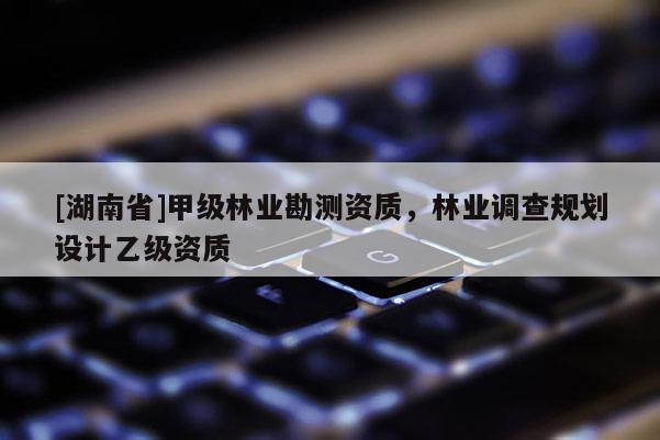 [湖南省]甲級(jí)林業(yè)勘測(cè)資質(zhì)，林業(yè)調(diào)查規(guī)劃設(shè)計(jì)乙級(jí)資質(zhì)