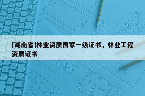 [湖南省]林業(yè)資質(zhì)國家一級證書，林業(yè)工程資質(zhì)證書