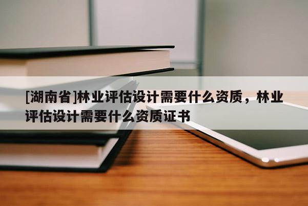 [湖南省]林業(yè)評(píng)估設(shè)計(jì)需要什么資質(zhì)，林業(yè)評(píng)估設(shè)計(jì)需要什么資質(zhì)證書(shū)