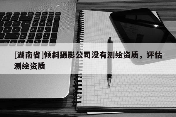 [湖南省]傾斜攝影公司沒有測繪資質(zhì)，評估測繪資質(zhì)