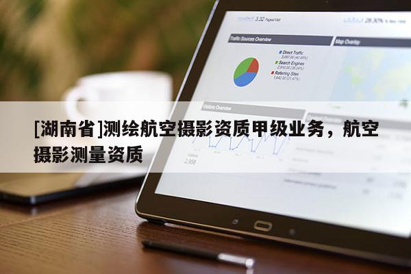 [湖南省]測(cè)繪航空攝影資質(zhì)甲級(jí)業(yè)務(wù)，航空攝影測(cè)量資質(zhì)