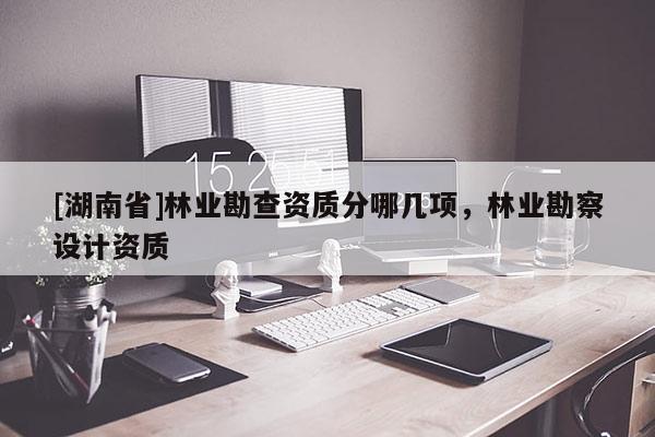 [湖南省]林業(yè)勘查資質(zhì)分哪幾項(xiàng)，林業(yè)勘察設(shè)計(jì)資質(zhì)