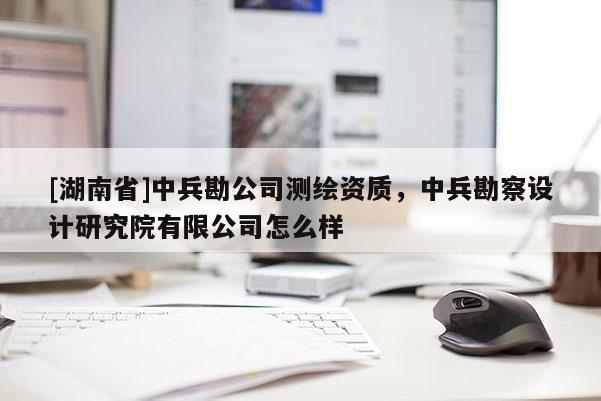 [湖南省]中兵勘公司測繪資質(zhì)，中兵勘察設(shè)計研究院有限公司怎么樣