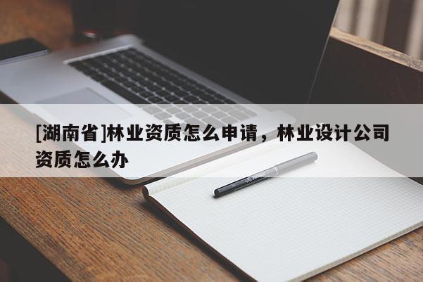 [湖南省]林業(yè)資質(zhì)怎么申請，林業(yè)設(shè)計公司資質(zhì)怎么辦