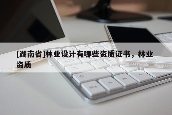 [湖南省]林業(yè)設計有哪些資質(zhì)證書，林業(yè) 資質(zhì)