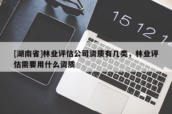 [湖南省]林業(yè)評估公司資質(zhì)有幾類，林業(yè)評估需要用什么資質(zhì)