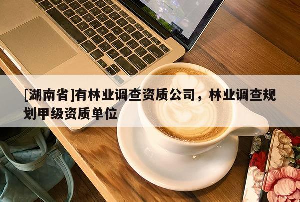 [湖南省]有林業(yè)調(diào)查資質(zhì)公司，林業(yè)調(diào)查規(guī)劃甲級資質(zhì)單位