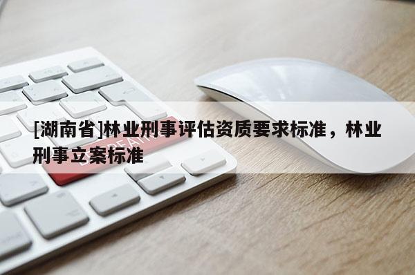 [湖南省]林業(yè)刑事評估資質(zhì)要求標(biāo)準(zhǔn)，林業(yè)刑事立案標(biāo)準(zhǔn)