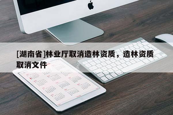 [湖南省]林業(yè)廳取消造林資質(zhì)，造林資質(zhì) 取消文件