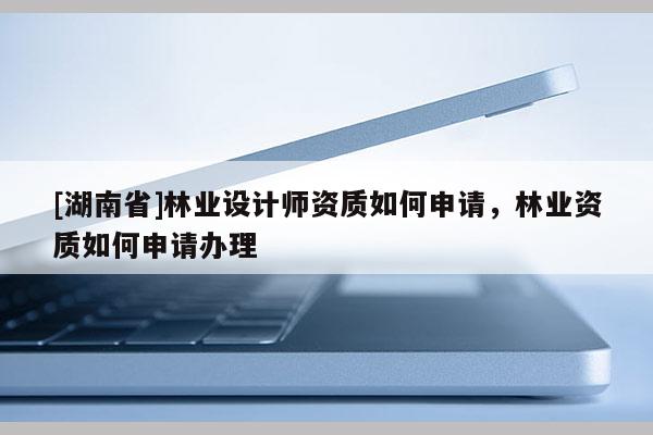 [湖南省]林業(yè)設計師資質如何申請，林業(yè)資質如何申請辦理