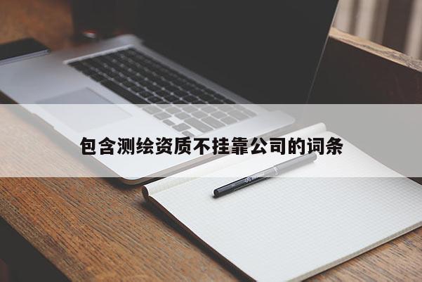 包含測繪資質(zhì)不掛靠公司的詞條