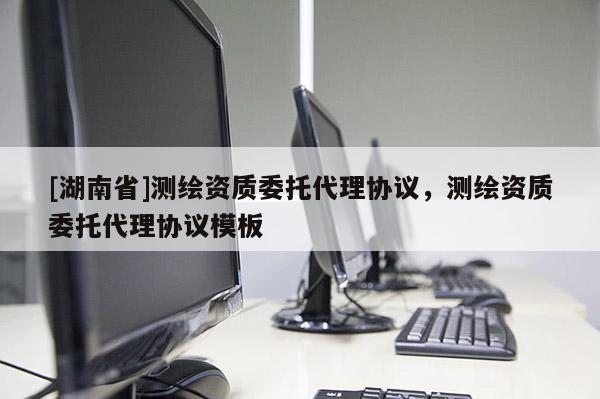 [湖南省]測繪資質委托代理協(xié)議，測繪資質委托代理協(xié)議模板