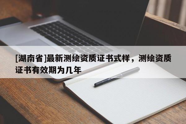 [湖南省]最新測繪資質(zhì)證書式樣，測繪資質(zhì)證書有效期為幾年