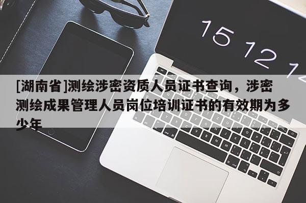 [湖南省]測繪涉密資質(zhì)人員證書查詢，涉密測繪成果管理人員崗位培訓(xùn)證書的有效期為多少年