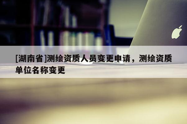 [湖南省]測繪資質人員變更申請，測繪資質單位名稱變更