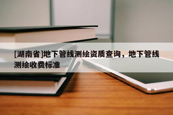 [湖南省]地下管線測(cè)繪資質(zhì)查詢，地下管線測(cè)繪收費(fèi)標(biāo)準(zhǔn)