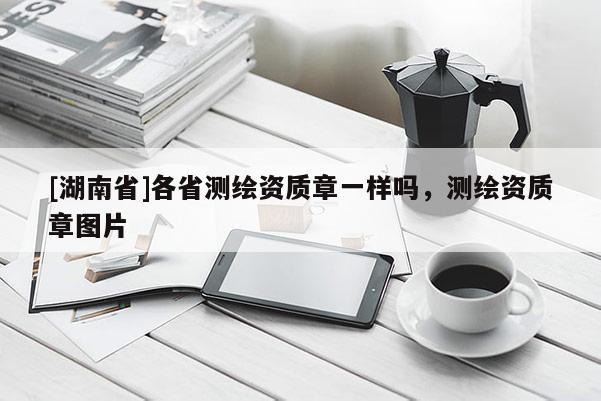 [湖南省]各省測(cè)繪資質(zhì)章一樣嗎，測(cè)繪資質(zhì)章圖片