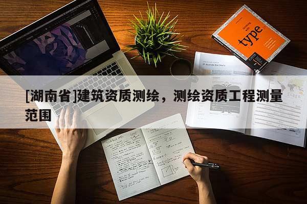 [湖南省]建筑資質(zhì)測(cè)繪，測(cè)繪資質(zhì)工程測(cè)量范圍