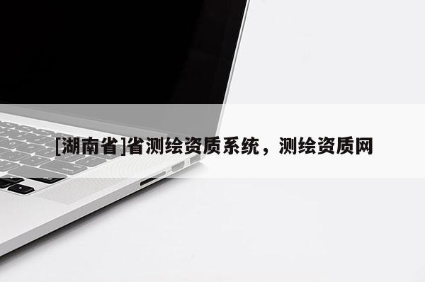 [湖南省]省測(cè)繪資質(zhì)系統(tǒng)，測(cè)繪資質(zhì)網(wǎng)