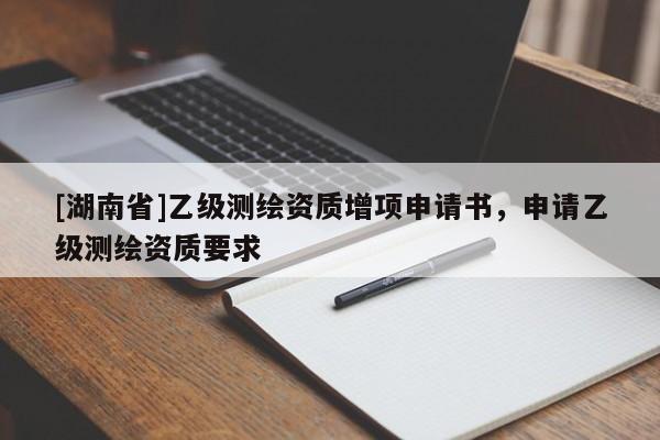 [湖南省]乙級測繪資質(zhì)增項申請書，申請乙級測繪資質(zhì)要求