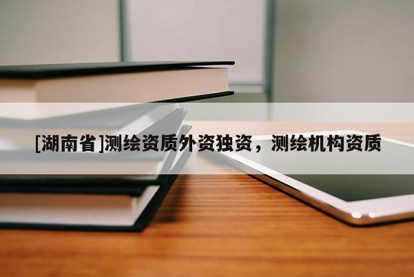 [湖南省]測繪資質(zhì)外資獨資，測繪機(jī)構(gòu)資質(zhì)