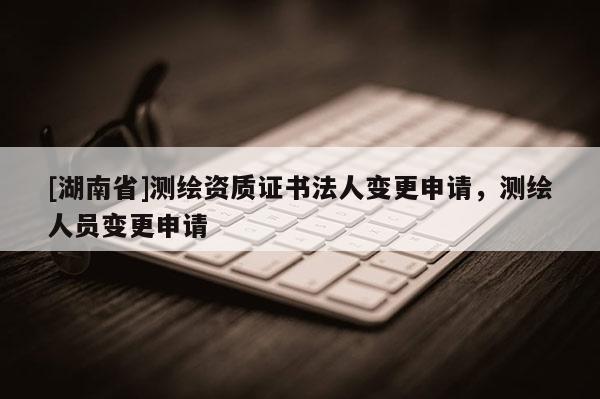 [湖南省]測繪資質(zhì)證書法人變更申請，測繪人員變更申請